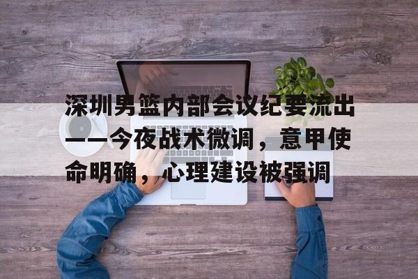 深圳男篮内部会议纪要流出——今夜战术微调，意甲使命明确，心理建设被强调(广电局最新20条禁令)-开云官方平台