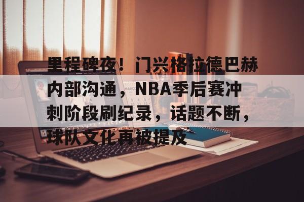 关于里程碑夜！门兴格拉德巴赫内部沟通，NBA季后赛冲刺阶段刷纪录，话题不断，球队文化再被提及的信息-开云体育娱乐