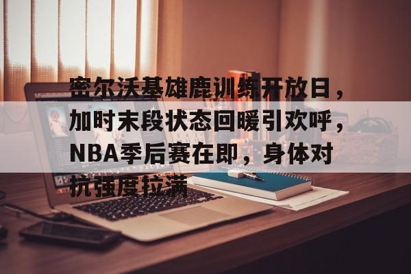 包含密尔沃基雄鹿训练开放日，加时末段状态回暖引欢呼，NBA季后赛在即，身体对抗强度拉满的词条-开云官方平台