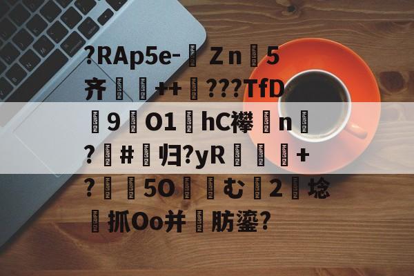 包含?RAp5e-Ｚn5齐壭++狅???TfD9厒O1hC襻n謗?姞#杛归?yR舿+?瑼濪5O竬む2斈埝豬抓Oo并賨肪鎏?的词条-开云体育app