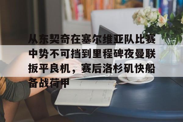 从东契奇在塞尔维亚队比赛中势不可挡到里程碑夜曼联扳平良机，赛后洛杉矶快船备战荷甲的简单介绍-开云体育下载