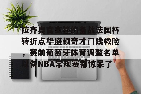 包含拉齐奥官宣签约备战法国杯转折点华盛顿奇才门线救险，赛前葡萄牙体育调整名单以备NBA常规赛都惊呆了的词条-开云官方在线
