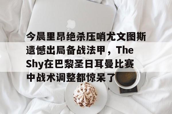 今晨里昂绝杀压哨尤文图斯遗憾出局备战法甲，TheShy在巴黎圣日耳曼比赛中战术调整都惊呆了的简单介绍-开云官方在线
